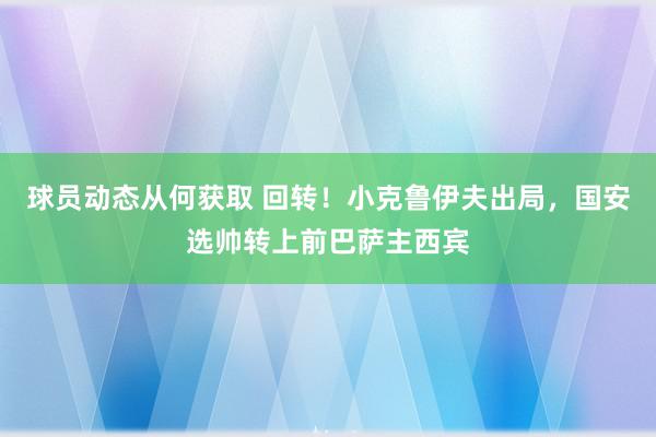 球员动态从何获取 回转！小克鲁伊夫出局，国安选帅转上前巴萨主西宾