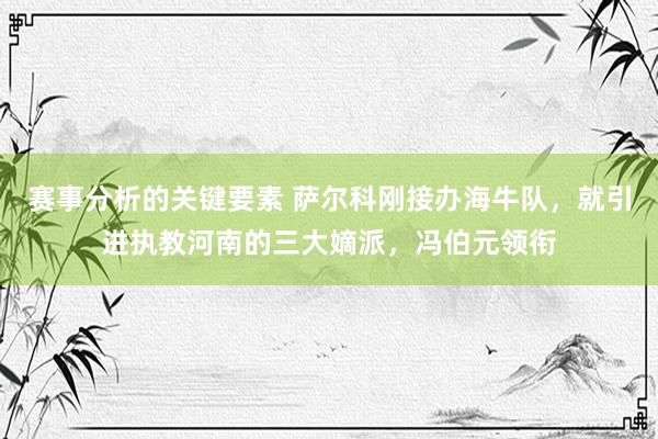 赛事分析的关键要素 萨尔科刚接办海牛队，就引进执教河南的三大嫡派，冯伯元领衔