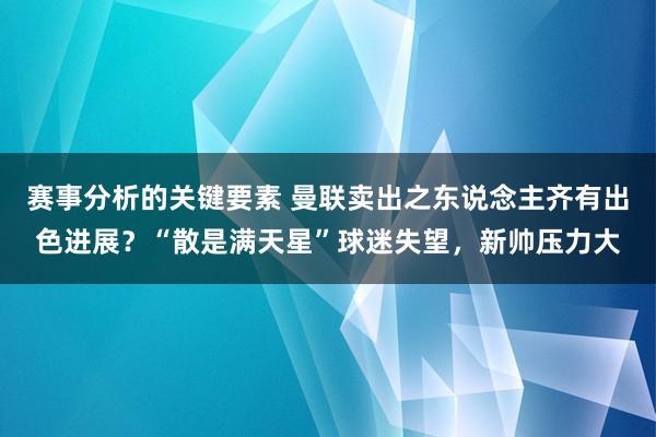 赛事分析的关键要素 曼联卖出之东说念主齐有出色进展？“散是满天星”球迷失望，新帅压力大