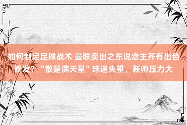 如何制定足球战术 曼联卖出之东说念主齐有出色阐发？“散是满天星”球迷失望，新帅压力大