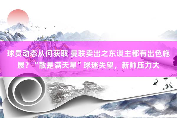 球员动态从何获取 曼联卖出之东谈主都有出色施展？“散是满天星”球迷失望，新帅压力大