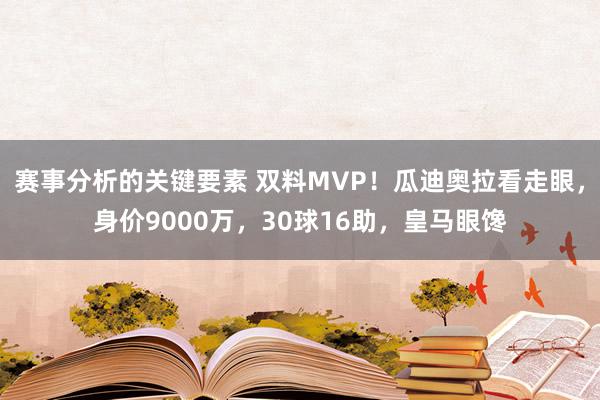 赛事分析的关键要素 双料MVP！瓜迪奥拉看走眼，身价9000万，30球16助，皇马眼馋