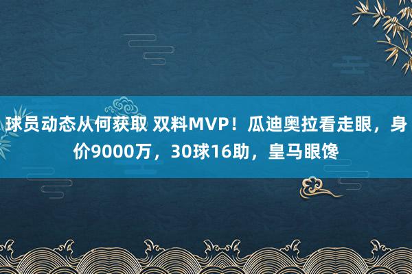 球员动态从何获取 双料MVP！瓜迪奥拉看走眼，身价9000万，30球16助，皇马眼馋