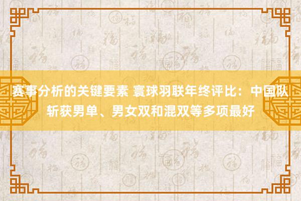 赛事分析的关键要素 寰球羽联年终评比：中国队斩获男单、男女双和混双等多项最好