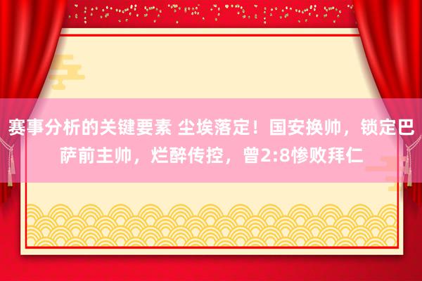 赛事分析的关键要素 尘埃落定！国安换帅，锁定巴萨前主帅，烂醉传控，曾2:8惨败拜仁