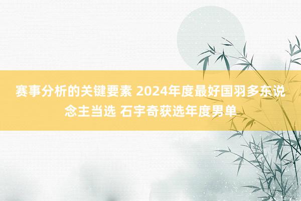 赛事分析的关键要素 2024年度最好国羽多东说念主当选 石宇奇获选年度男单