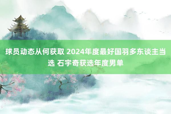 球员动态从何获取 2024年度最好国羽多东谈主当选 石宇奇获选年度男单