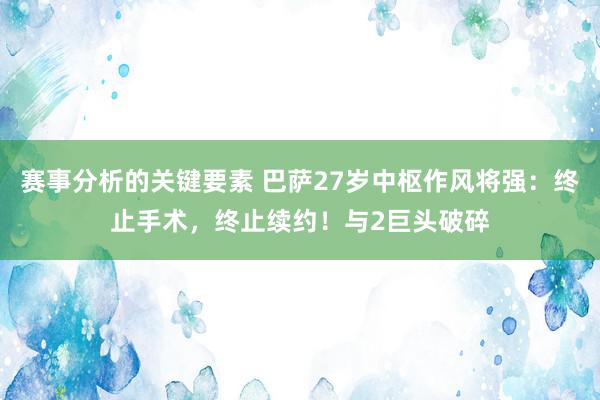 赛事分析的关键要素 巴萨27岁中枢作风将强：终止手术，终止续约！与2巨头破碎