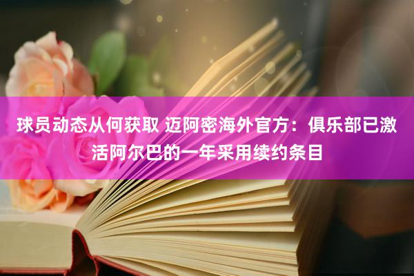 球员动态从何获取 迈阿密海外官方：俱乐部已激活阿尔巴的一年采用续约条目