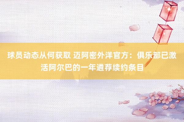 球员动态从何获取 迈阿密外洋官方：俱乐部已激活阿尔巴的一年遴荐续约条目