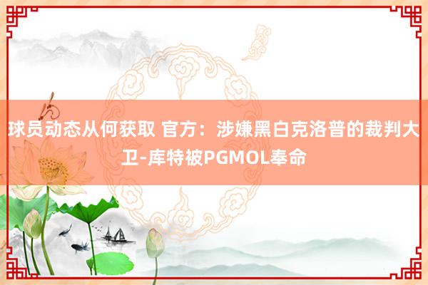 球员动态从何获取 官方：涉嫌黑白克洛普的裁判大卫-库特被PGMOL奉命