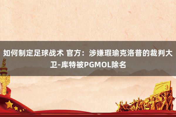 如何制定足球战术 官方：涉嫌瑕瑜克洛普的裁判大卫-库特被PGMOL除名