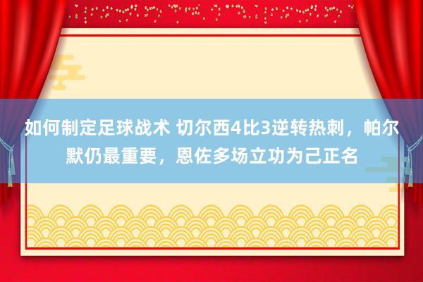 如何制定足球战术 切尔西4比3逆转热刺，帕尔默仍最重要，恩佐多场立功为己正名