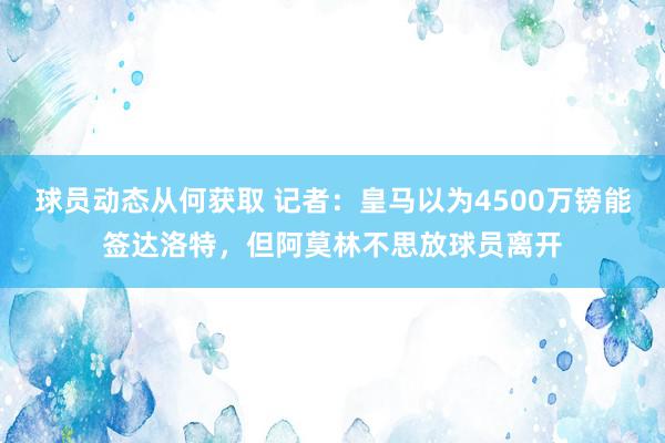 球员动态从何获取 记者：皇马以为4500万镑能签达洛特，但阿莫林不思放球员离开