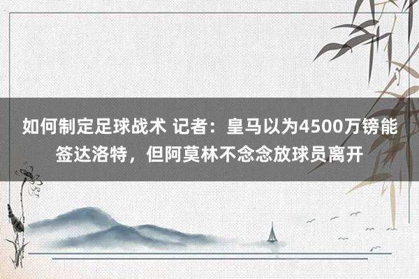 如何制定足球战术 记者：皇马以为4500万镑能签达洛特，但阿莫林不念念放球员离开