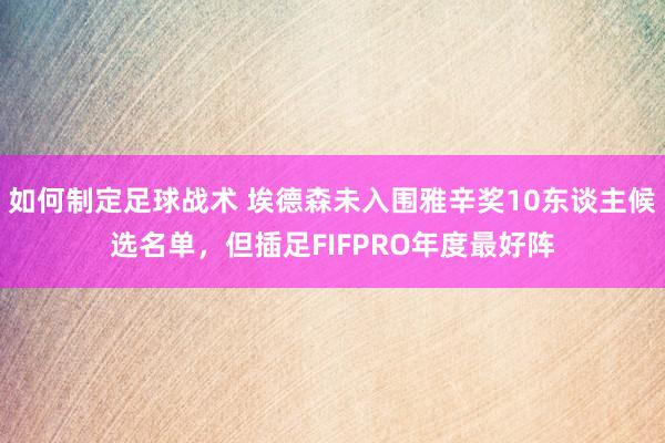 如何制定足球战术 埃德森未入围雅辛奖10东谈主候选名单，但插足FIFPRO年度最好阵