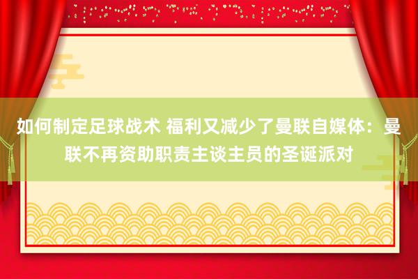 如何制定足球战术 福利又减少了曼联自媒体：曼联不再资助职责主谈主员的圣诞派对