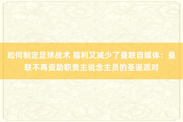 如何制定足球战术 福利又减少了曼联自媒体：曼联不再资助职责主说念主员的圣诞派对