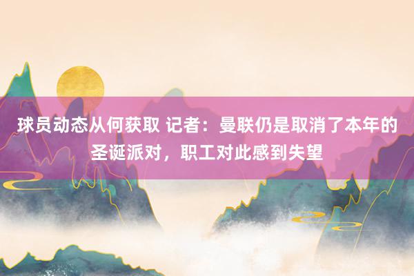 球员动态从何获取 记者：曼联仍是取消了本年的圣诞派对，职工对此感到失望