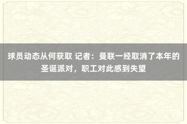 球员动态从何获取 记者：曼联一经取消了本年的圣诞派对，职工对此感到失望